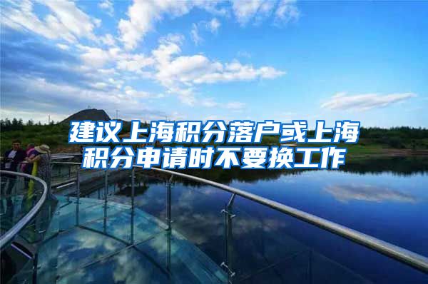 建议上海积分落户或上海积分申请时不要换工作