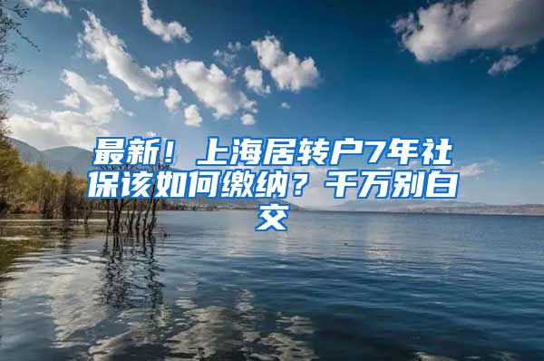 最新！上海居转户7年社保该如何缴纳？千万别白交