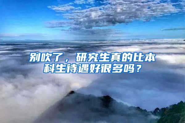 别吹了，研究生真的比本科生待遇好很多吗？