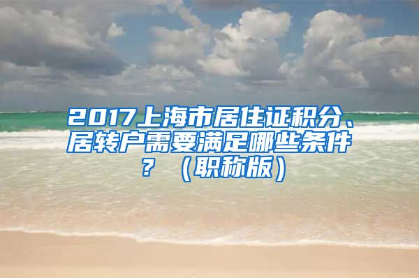 2017上海市居住证积分、居转户需要满足哪些条件？（职称版）