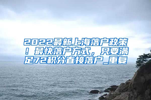 2022最新上海落户政策！最快落户方式，只要满足72积分直接落户_重复