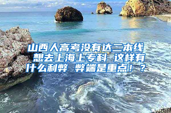 山西人高考没有达二本线 想去上海上专科 这样有什么利弊 弊端是重点！？