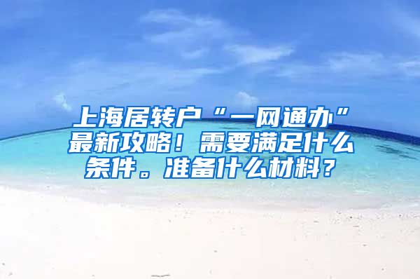 上海居转户“一网通办”最新攻略！需要满足什么条件。准备什么材料？