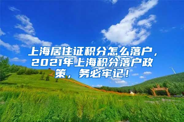 上海居住证积分怎么落户，2021年上海积分落户政策，务必牢记！