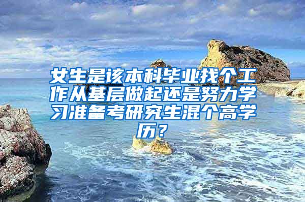 女生是该本科毕业找个工作从基层做起还是努力学习准备考研究生混个高学历？