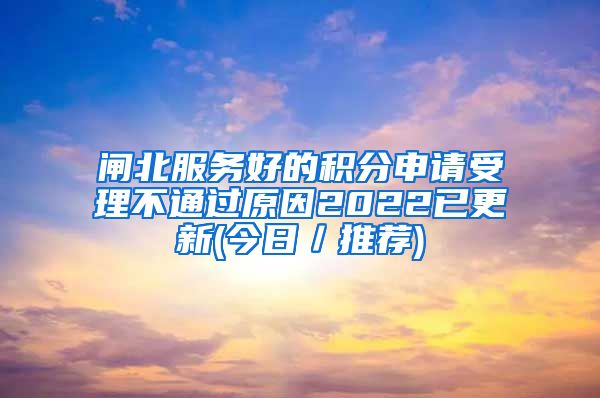 闸北服务好的积分申请受理不通过原因2022已更新(今日／推荐)