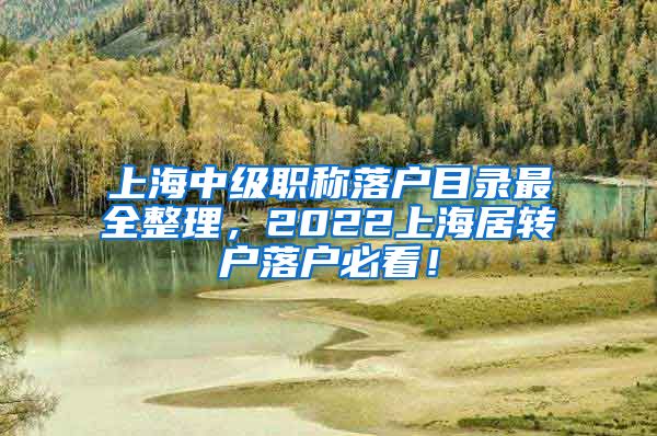 上海中级职称落户目录最全整理，2022上海居转户落户必看！