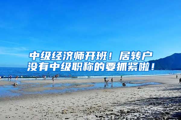 中级经济师开班！居转户没有中级职称的要抓紧啦！