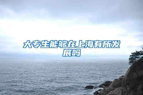 大专生能够在上海有所发展吗