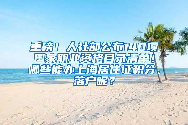 重磅！人社部公布140项国家职业资格目录清单！哪些能办上海居住证积分、落户呢？