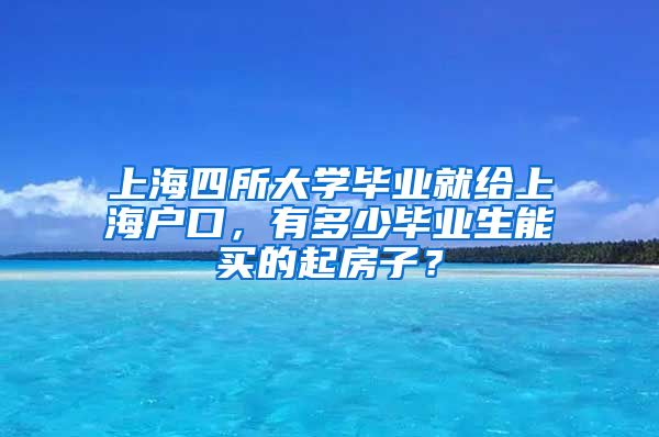 上海四所大学毕业就给上海户口，有多少毕业生能买的起房子？