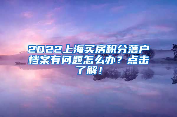 2022上海买房积分落户档案有问题怎么办？点击了解！