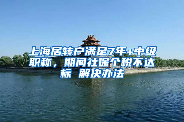 上海居转户满足7年+中级职称，期间社保个税不达标 解决办法