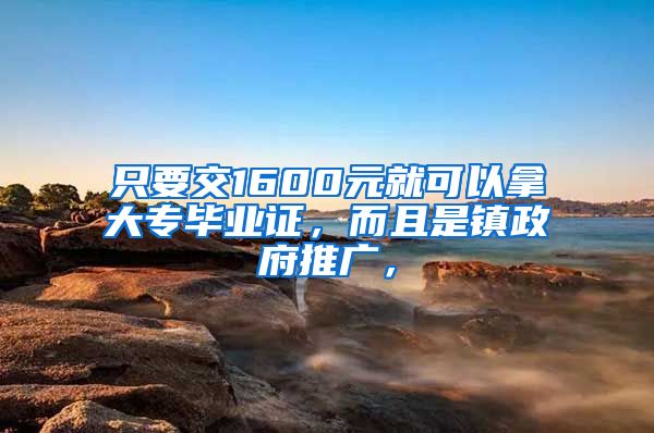 只要交1600元就可以拿大专毕业证，而且是镇政府推广，