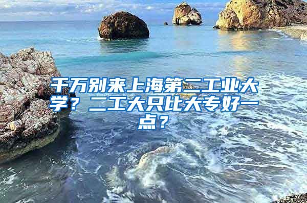 千万别来上海第二工业大学？二工大只比大专好一点？