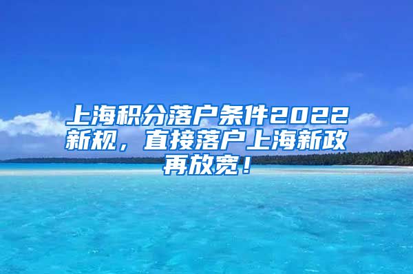 上海积分落户条件2022新规，直接落户上海新政再放宽！