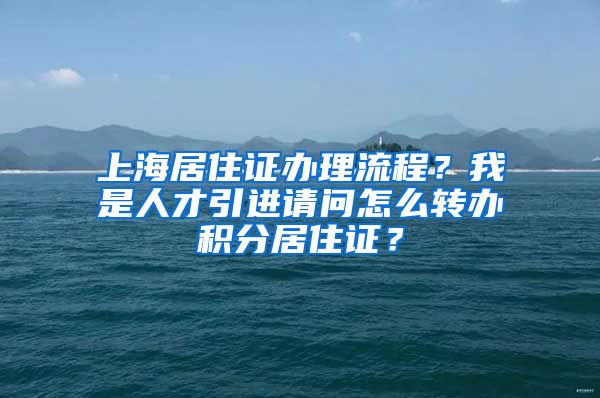 上海居住证办理流程？我是人才引进请问怎么转办积分居住证？