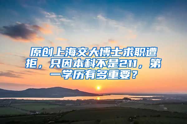 原创上海交大博士求职遭拒，只因本科不是211，第一学历有多重要？