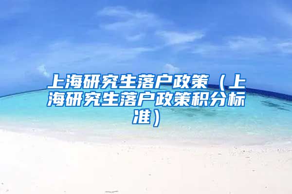 上海研究生落户政策（上海研究生落户政策积分标准）