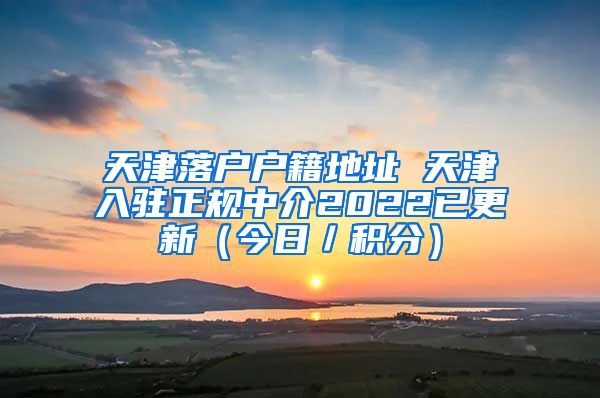 天津落户户籍地址 天津入驻正规中介2022已更新（今日／积分）