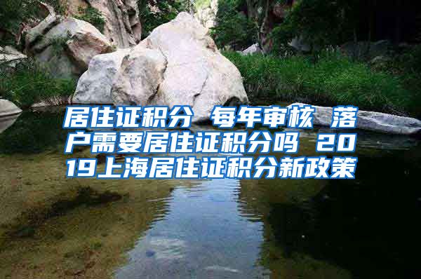 居住证积分 每年审核 落户需要居住证积分吗 2019上海居住证积分新政策