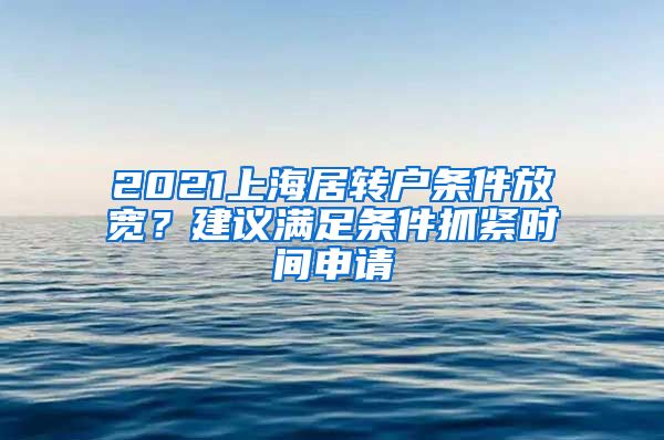 2021上海居转户条件放宽？建议满足条件抓紧时间申请