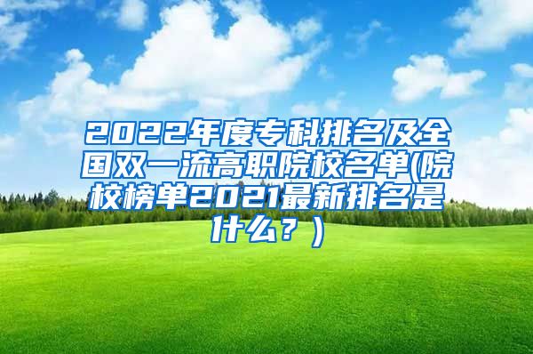 2022年度专科排名及全国双一流高职院校名单(院校榜单2021最新排名是什么？)