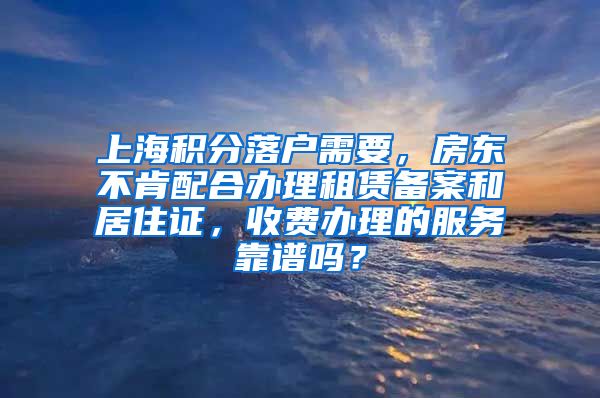 上海积分落户需要，房东不肯配合办理租赁备案和居住证，收费办理的服务靠谱吗？
