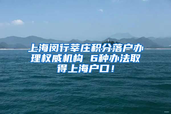 上海闵行莘庄积分落户办理权威机构 6种办法取得上海户口！