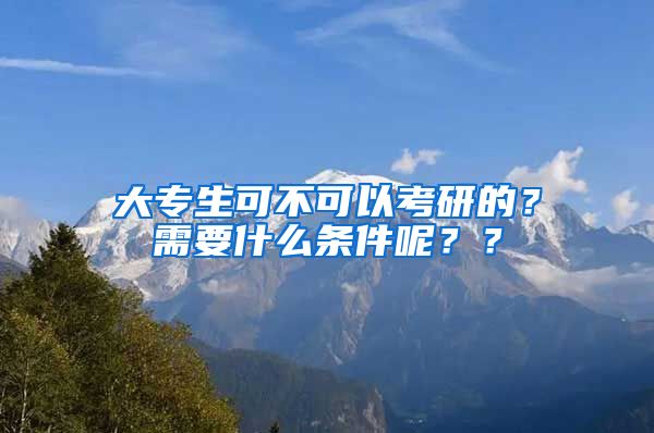 大专生可不可以考研的？需要什么条件呢？？