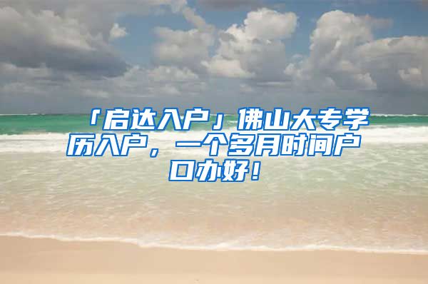 「启达入户」佛山大专学历入户，一个多月时间户口办好！