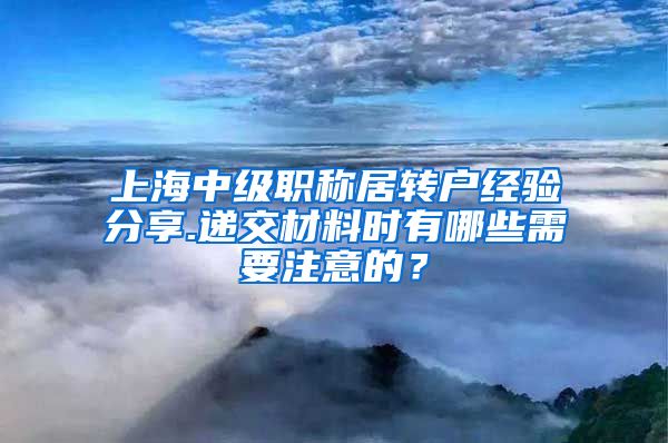 上海中级职称居转户经验分享.递交材料时有哪些需要注意的？