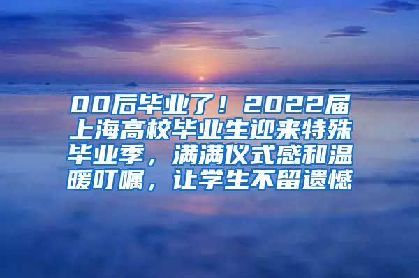 00后毕业了！2022届上海高校毕业生迎来特殊毕业季，满满仪式感和温暖叮嘱，让学生不留遗憾