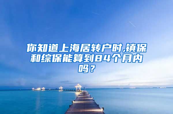 你知道上海居转户时,镇保和综保能算到84个月内吗？