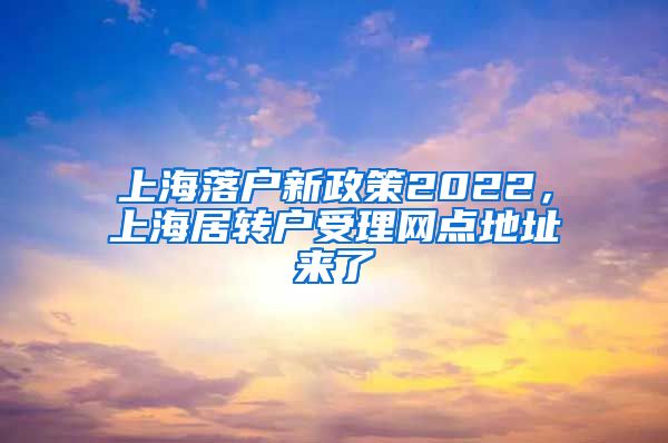 上海落户新政策2022，上海居转户受理网点地址来了
