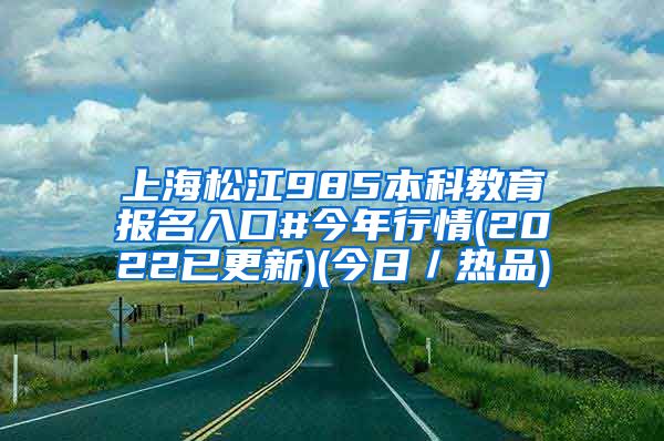 上海松江985本科教育报名入口#今年行情(2022已更新)(今日／热品)