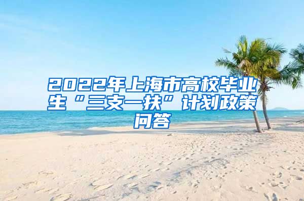 2022年上海市高校毕业生“三支一扶”计划政策问答