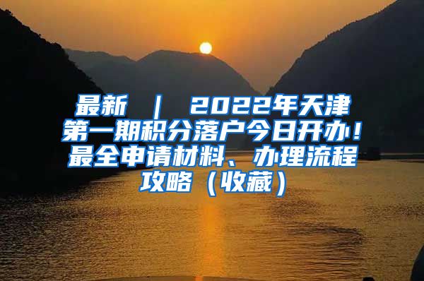最新 ｜ 2022年天津第一期积分落户今日开办！最全申请材料、办理流程攻略（收藏）