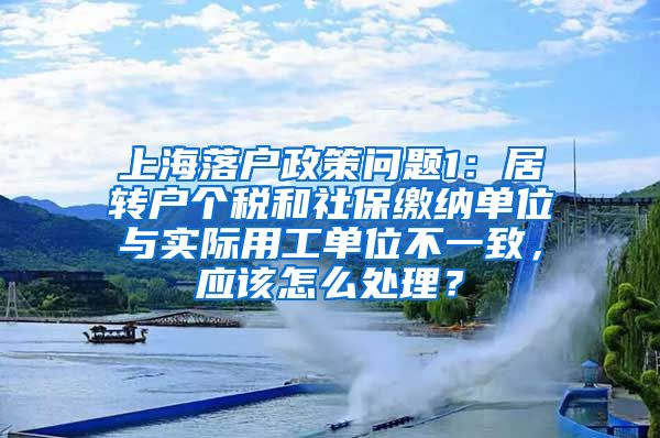 上海落户政策问题1：居转户个税和社保缴纳单位与实际用工单位不一致，应该怎么处理？