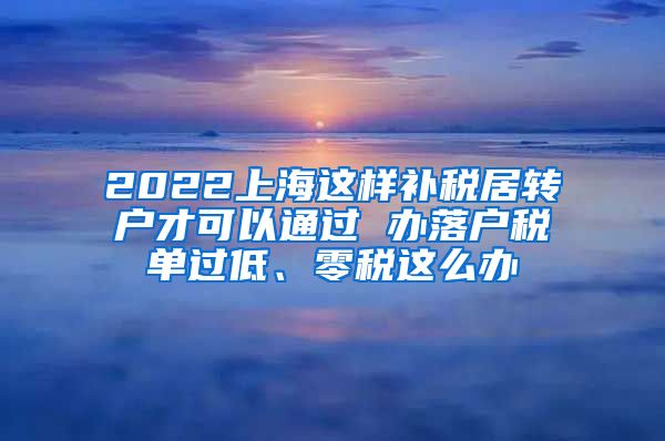 2022上海这样补税居转户才可以通过 办落户税单过低、零税这么办