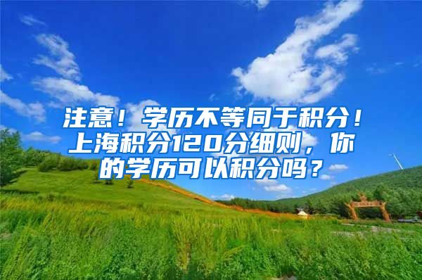 注意！学历不等同于积分！上海积分120分细则，你的学历可以积分吗？