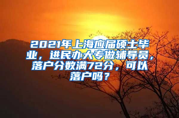 2021年上海应届硕士毕业，进民办大专做辅导员，落户分数满72分，可以落户吗？