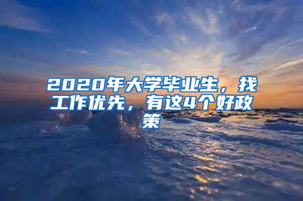 2020年大学毕业生，找工作优先，有这4个好政策