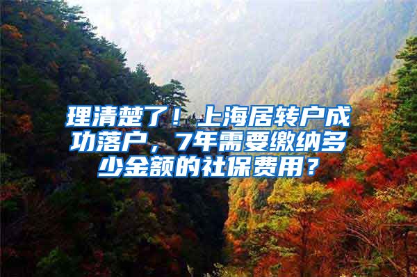理清楚了！上海居转户成功落户，7年需要缴纳多少金额的社保费用？