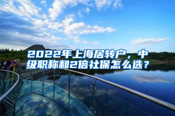 2022年上海居转户，中级职称和2倍社保怎么选？