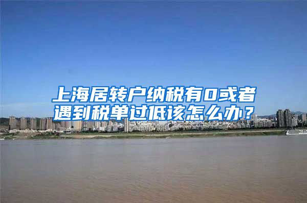上海居转户纳税有0或者遇到税单过低该怎么办？