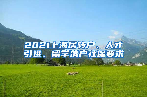 2021上海居转户、人才引进、留学落户社保要求