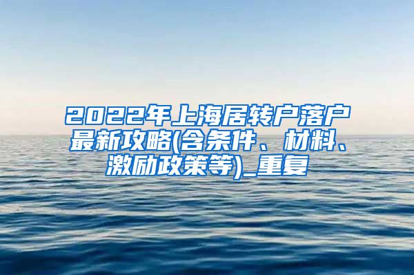 2022年上海居转户落户最新攻略(含条件、材料、激励政策等)_重复