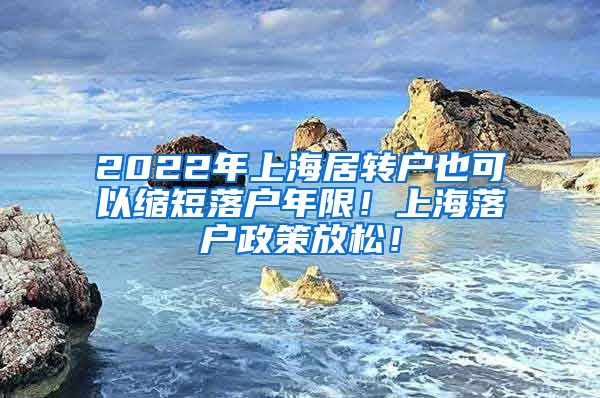 2022年上海居转户也可以缩短落户年限！上海落户政策放松！