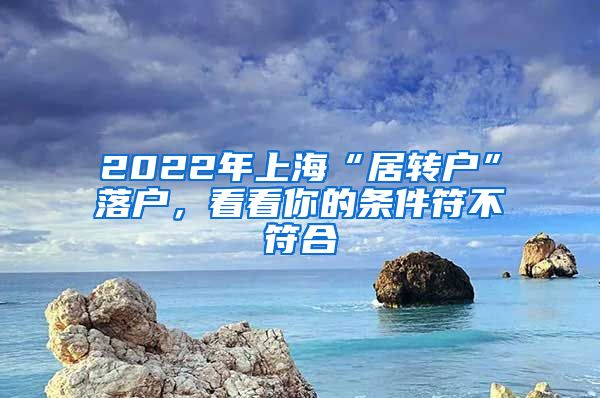 2022年上海“居转户”落户，看看你的条件符不符合
